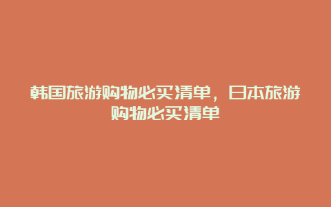 韩国旅游购物必买清单，日本旅游购物必买清单