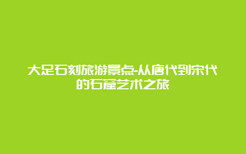 大足石刻旅游景点-从唐代到宋代的石窟艺术之旅