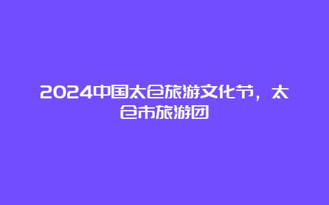 2024中国太仓旅游文化节，太仓市旅游团