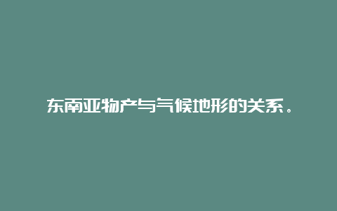 东南亚物产与气候地形的关系。