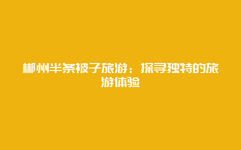 郴州半条被子旅游：探寻独特的旅游体验