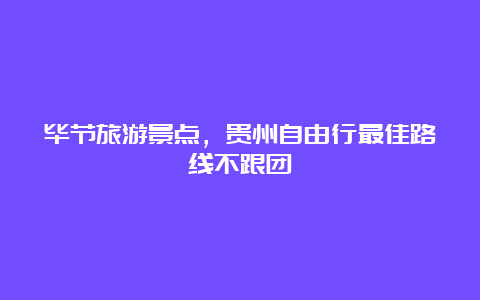 毕节旅游景点，贵州自由行最佳路线不跟团