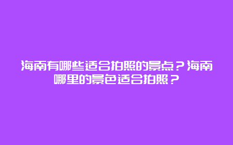 海南有哪些适合拍照的景点？海南哪里的景色适合拍照？