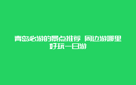 青岛必游的景点推荐 周边游哪里好玩一日游