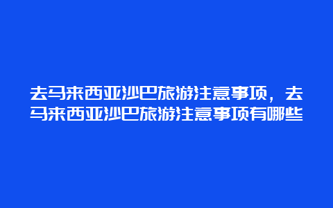 去马来西亚沙巴旅游注意事项，去马来西亚沙巴旅游注意事项有哪些