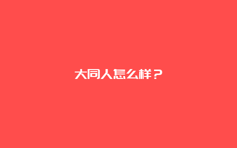 大同人怎么样？