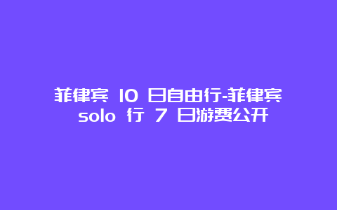 菲律宾 10 日自由行-菲律宾 solo 行 7 日游费公开