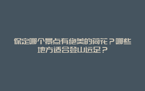 保定哪个景点有绝美的荷花？哪些地方适合登山远足？