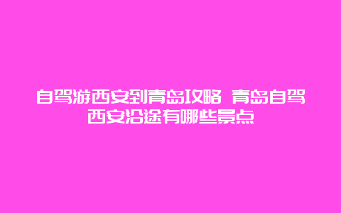 自驾游西安到青岛攻略 青岛自驾西安沿途有哪些景点