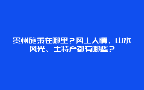 贵州施秉在哪里？风土人情、山水风光、土特产都有哪些？