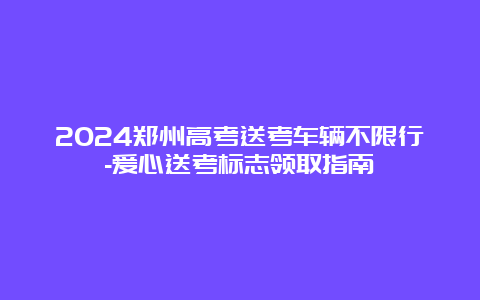 2024郑州高考送考车辆不限行-爱心送考标志领取指南