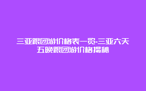 三亚跟团游价格表一览-三亚六天五晚跟团游价格揭秘