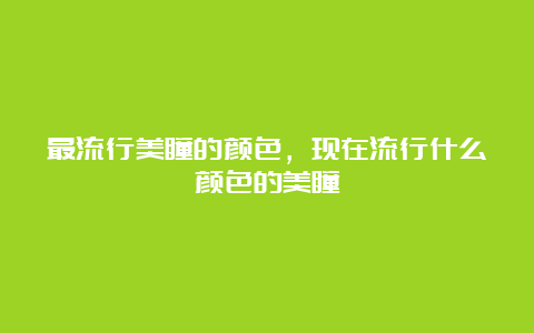 最流行美瞳的颜色，现在流行什么颜色的美瞳