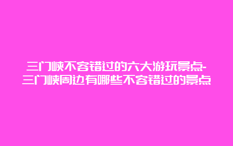 三门峡不容错过的六大游玩景点-三门峡周边有哪些不容错过的景点