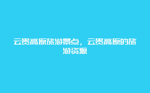 云贵高原旅游景点，云贵高原的旅游资源