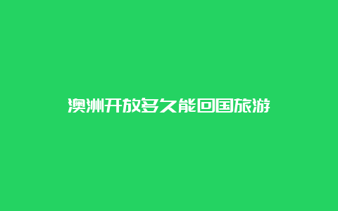 澳洲开放多久能回国旅游