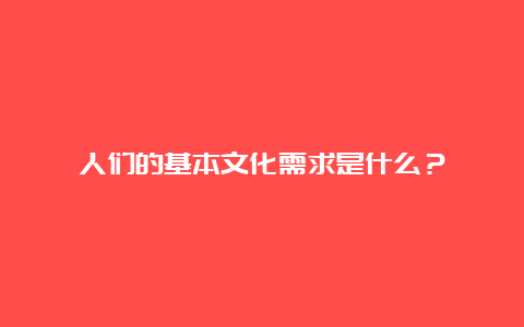 人们的基本文化需求是什么？