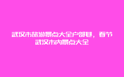 武汉市旅游景点大全户部巷，春节武汉市内景点大全