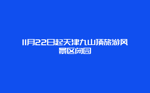 11月22日起天津九山顶旅游风景区闭园