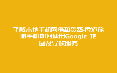 了解本地手机网络和资费-香港旅游手机如何使用Google 地图及导航服务