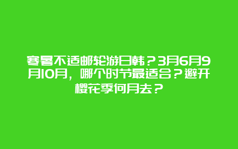 寒暑不适邮轮游日韩？3月6月9月10月，哪个时节最适合？避开樱花季何月去？