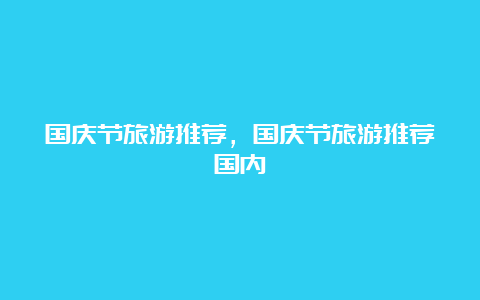 国庆节旅游推荐，国庆节旅游推荐国内