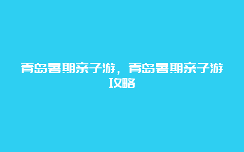 青岛暑期亲子游，青岛暑期亲子游攻略