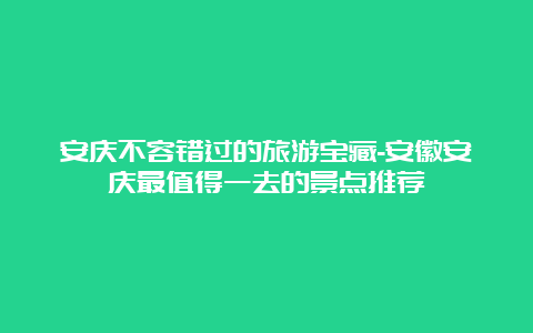 安庆不容错过的旅游宝藏-安徽安庆最值得一去的景点推荐