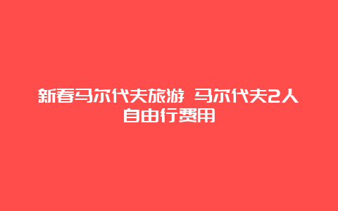 新春马尔代夫旅游 马尔代夫2人自由行费用