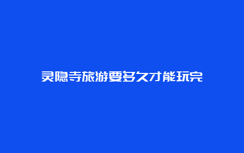 灵隐寺旅游要多久才能玩完