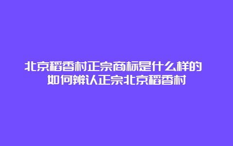 北京稻香村正宗商标是什么样的 如何辨认正宗北京稻香村