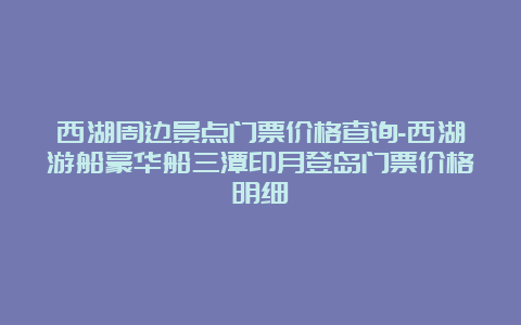 西湖周边景点门票价格查询-西湖游船豪华船三潭印月登岛门票价格明细