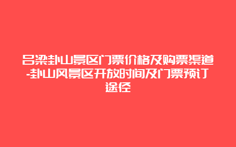 吕梁卦山景区门票价格及购票渠道-卦山风景区开放时间及门票预订途径