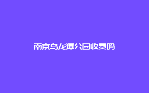 南京乌龙潭公园收费吗