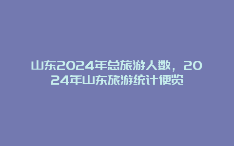 山东2024年总旅游人数，2024年山东旅游统计便览