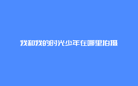 我和我的时光少年在哪里拍摄