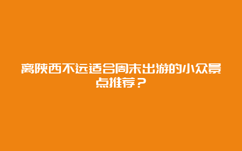 离陕西不远适合周末出游的小众景点推荐？