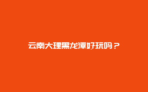 云南大理黑龙潭好玩吗？