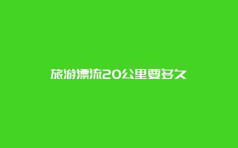 旅游漂流20公里要多久