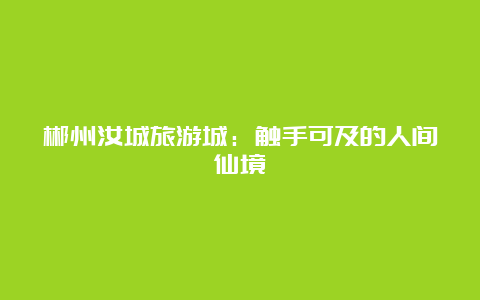 郴州汝城旅游城：触手可及的人间仙境