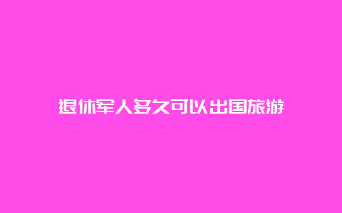 退休军人多久可以出国旅游