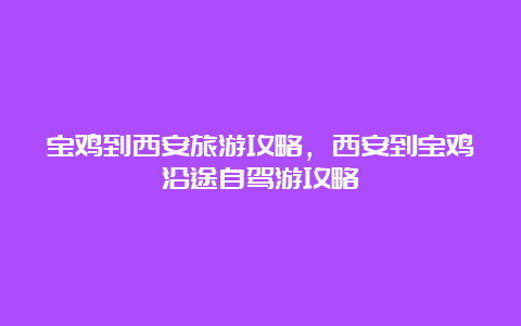 宝鸡到西安旅游攻略，西安到宝鸡沿途自驾游攻略