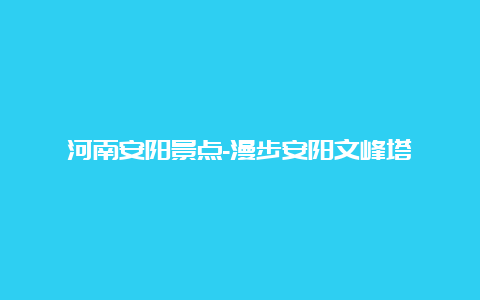 河南安阳景点-漫步安阳文峰塔