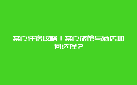 奈良住宿攻略！奈良旅馆与酒店如何选择？