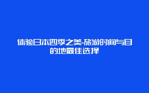 体验日本四季之美-旅游时间与目的地最佳选择