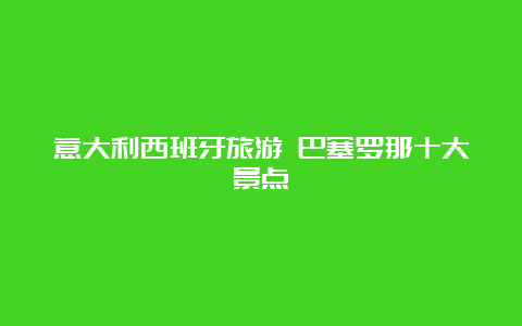 意大利西班牙旅游 巴塞罗那十大景点