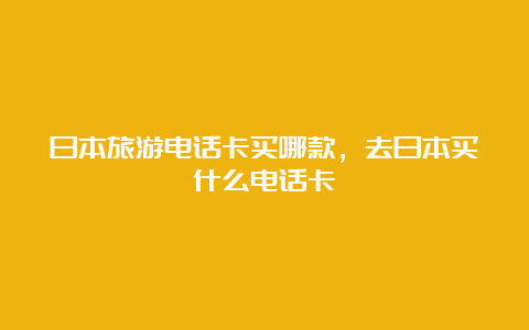 日本旅游电话卡买哪款，去日本买什么电话卡