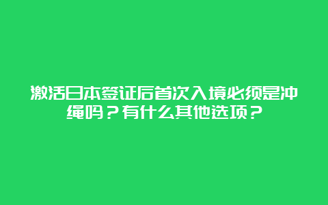 激活日本签证后首次入境必须是冲绳吗？有什么其他选项？