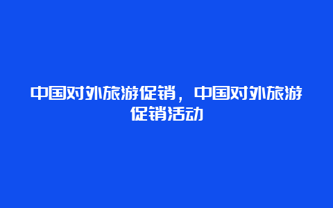 中国对外旅游促销，中国对外旅游促销活动