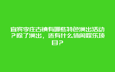 宜宾李庄古镇有哪些特色演出活动？除了演出，还有什么休闲娱乐项目？